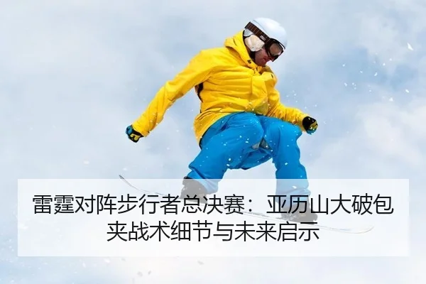 lei-ting-dui-zhen-bu-xing-zhe-zong-jue-sai-ya-li-shan-da-po-bao-jia-zhan-shu-xi-jie-yu-wei-lai-qi-shi-2-628.jpg