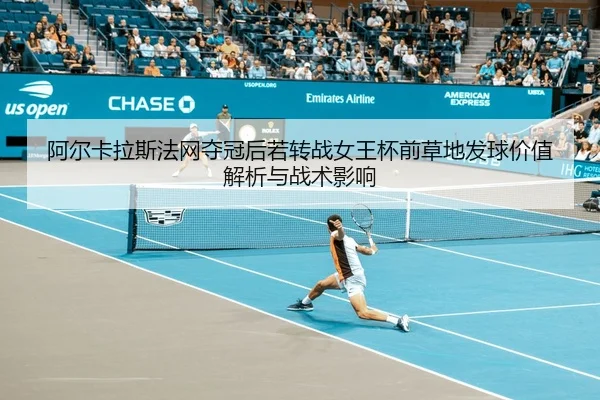 阿尔卡拉斯法网夺冠后若转战女王杯前草地发球价值解析与战术影响