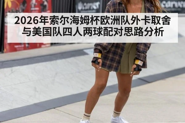 2026年索尔海姆杯欧洲队外卡取舍与美国队四人两球配对思路分析